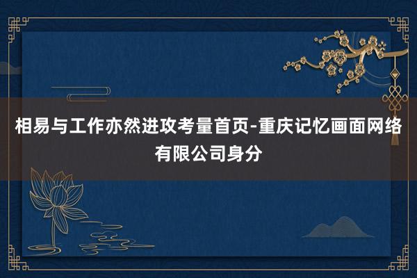 相易与工作亦然进攻考量首页-重庆记忆画面网络有限公司身分