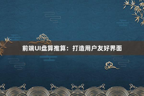 前端UI盘算推算：打造用户友好界面