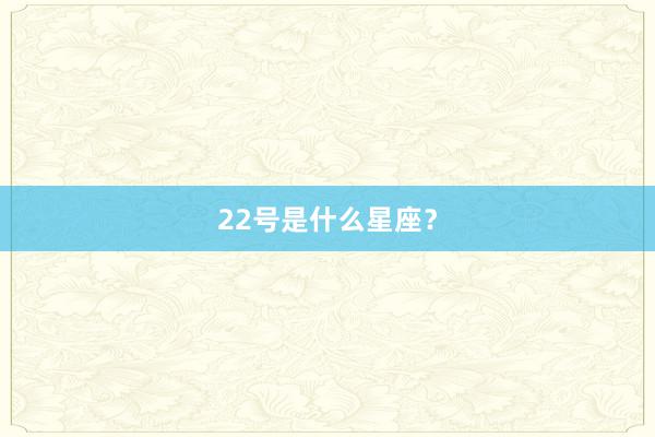 22号是什么星座？