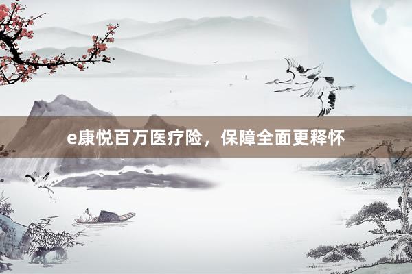 e康悦百万医疗险，保障全面更释怀